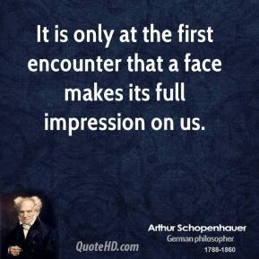 Arthur Schopenhauer - It is only at the first encounter that a face ...