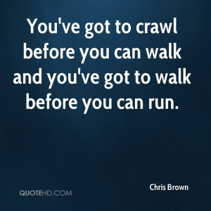 ... crawl before you can walk and you've got to walk before you can run
