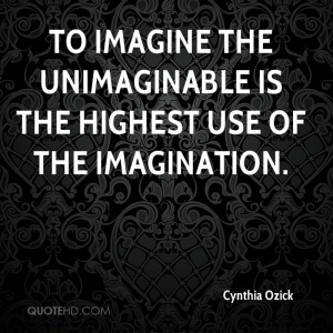 To imagine the unimaginable is the highest use of the imagination.