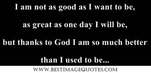 ... day I will be, but thanks to God I am so much better than I used to be