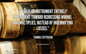 War is an instrument entirely inefficient toward redressing wrong; and ...