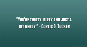 ... You’re thirty, dirty and just a bit nerdy.” – Curtis D. Tucker