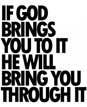 If god brings you to it he will bring you through it.