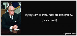 If geography is prose, maps are iconography. - Lennart Meri