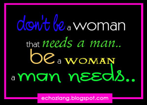 don't be a woman that needs a man, be a woman that a man needs
