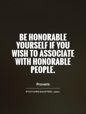 Be honorable yourself if you wish to associate with honorable people.