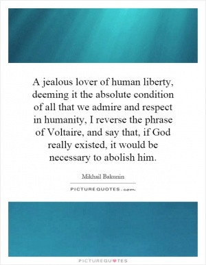 jealous lover of human liberty, deeming it the absolute condition of ...