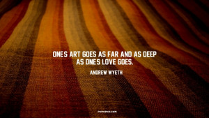 One's art goes as far and as deep as one's love goes.