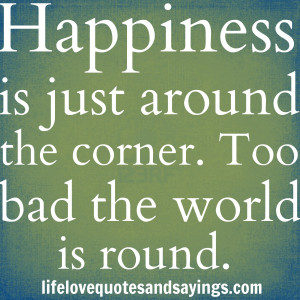 Happiness is just around the corner. Too bad the world is round ...