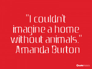 couldn't imagine a home without animals.” — Amanda Burton ...