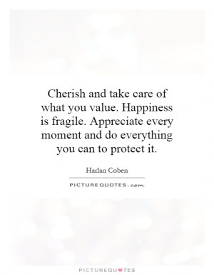 what you value. Happiness is fragile. Appreciate every moment and do ...