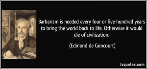 Barbarism is needed every four or five hundred years to bring the ...