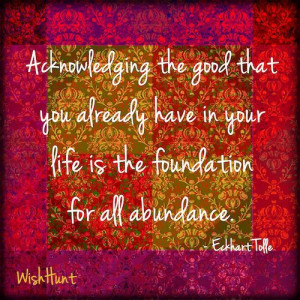 ... have in your life is the foundation of all abundance. Eckhart Tolle