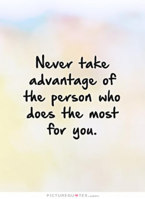 Never take advantage of the person who does the most for you Picture ...