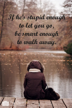 ... Quote. If he’s stupid enough to let you go, be smart enough to walk