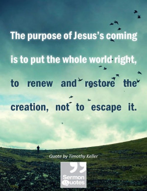 ... renew and restore the creation, not to escape it. — Timothy Keller