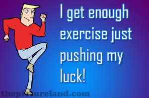 Get Enough Exercise Just Pushing My Luck
