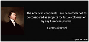 The American continents... are henceforth not to be considered as ...