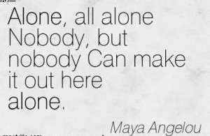 ... Alone Nobody, But Nobody Can Make It Out Here Alone. - Maya Angelou