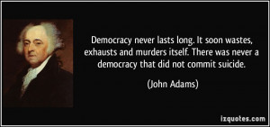 Democracy never lasts long. It soon wastes, exhausts and murders ...