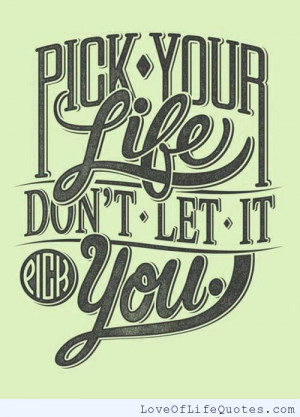 Pick your life. Don't let it pick you. - Love of Life Quotes