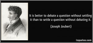 It is better to debate a question without settling it than to settle a ...