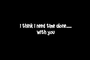 need time with you... damn I can't wait to spend my life with you ...