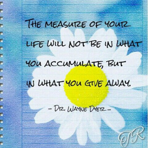 The measure of your life will not be in what you accumulate, but in ...