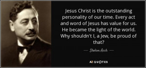 ... of the world. Why shouldn't I, a Jew, be proud of that? - Sholem Asch