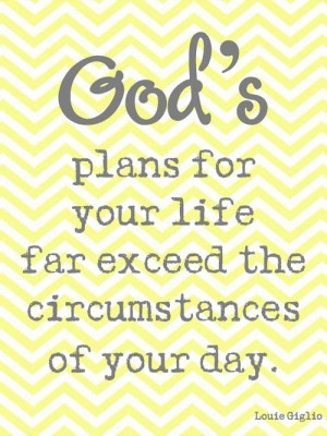 God's plans for your life far exceed the circumstances of your day.