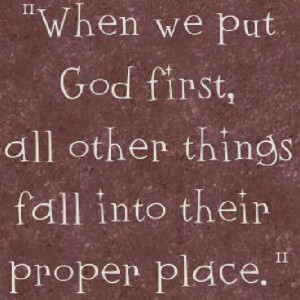 When we put God first, all other things fall into their proper place ...