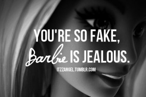 You're so fake, barbie is jel!