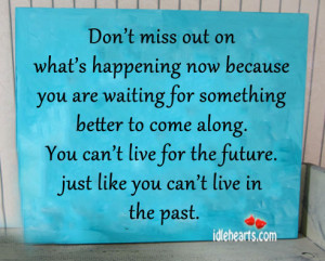 Don’t miss out on what’s happening now because you are waiting for ...