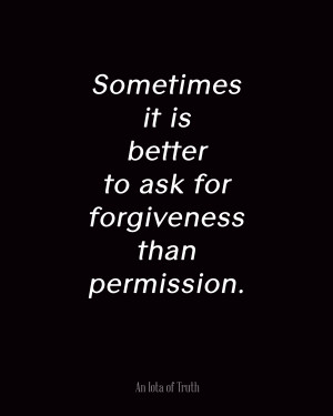 Sometimes-it-is-better-to-ask-for-forgiveness-than-permission.-8x10 ...