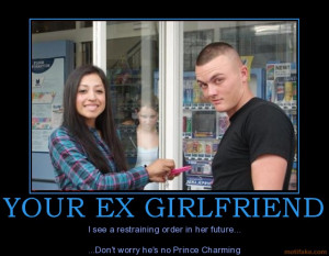 YOUR EX GIRLFRIEND I see a restraining order in her future... ...Don't ...