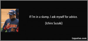 If I'm in a slump, I ask myself for advice. - Ichiro Suzuki