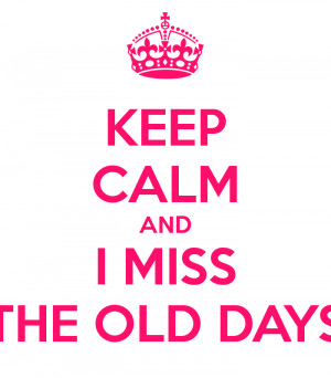 KEEP CALM AND I MISS THE OLD DAYS