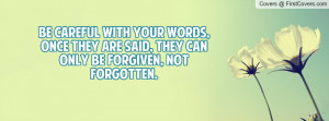 Be careful with your words, once they are said, they can only be ...