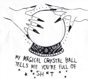 My magical crystal ball tells me you're full of sh*t