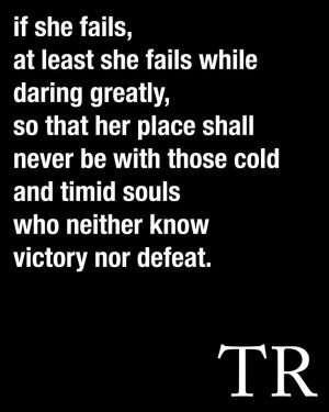 ... and timid souls who neither know victory nor defeat. Teddy Roosevelt