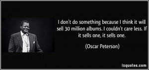 ... couldn't care less. If it sells one, it sells one. - Oscar Peterson