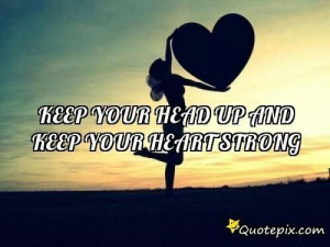 Keep you head up and your heart strong.