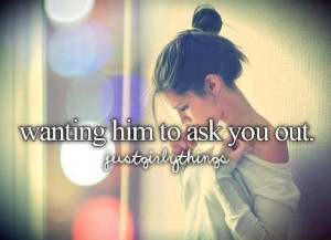Wanting him to ask you out.
