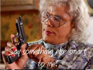 Madea Say one more thing Smart to Me!