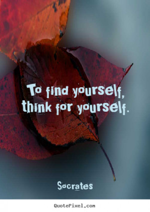 To find yourself, think for yourself. ”