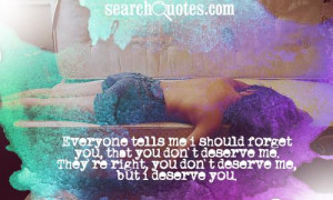 Everyone tells me I should forget you, that you don't deserve me. They ...