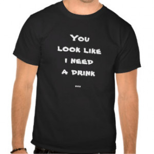 You look like i need a drink ... funny quote meme tshirt