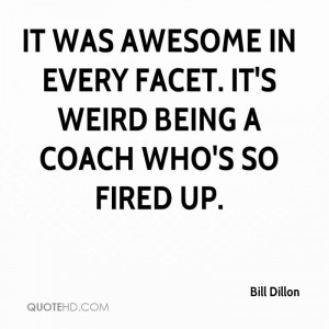 ... awesome in every facet. It's weird being a coach who's so fired up
