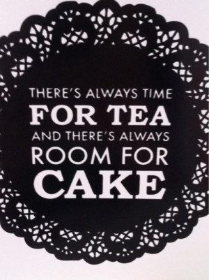 There's always time for tea and there's always room for cake.