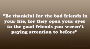 bad friends in your life, for they open your eyes to the good friends ...